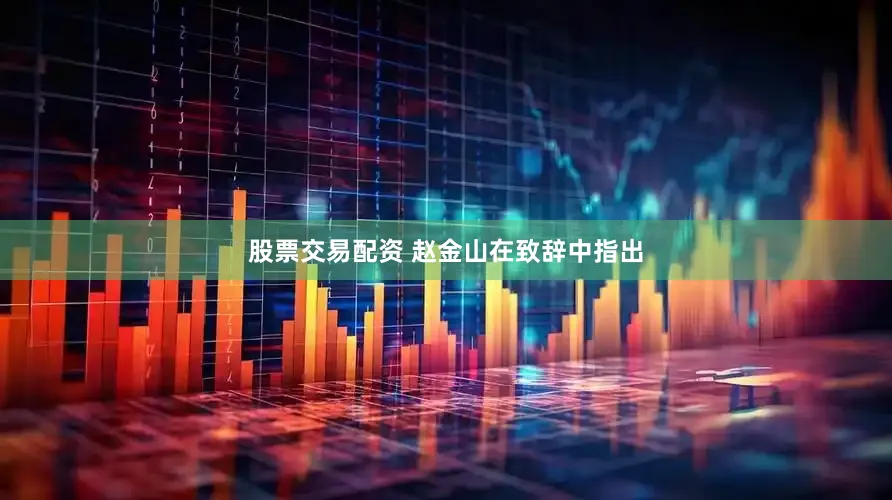 股票交易配资 赵金山在致辞中指出