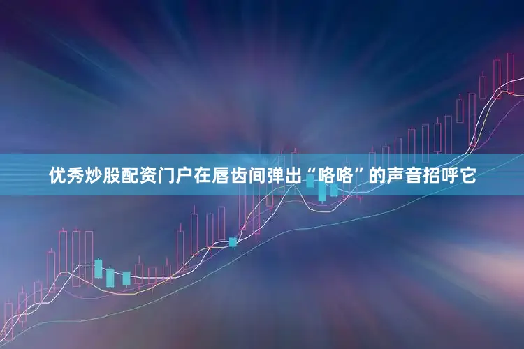 优秀炒股配资门户在唇齿间弹出“咯咯”的声音招呼它