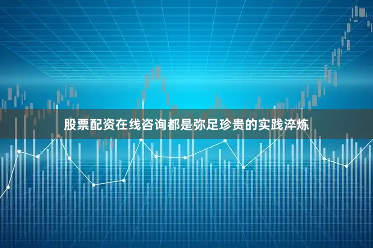 股票配资在线咨询都是弥足珍贵的实践淬炼