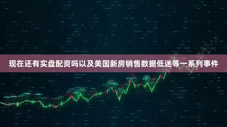 现在还有实盘配资吗以及美国新房销售数据低迷等一系列事件