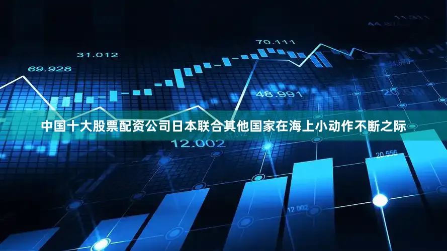 中国十大股票配资公司日本联合其他国家在海上小动作不断之际