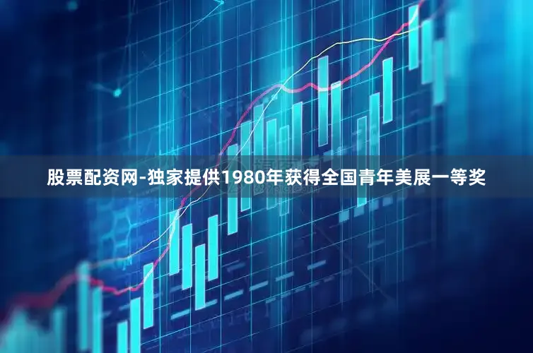 股票配资网-独家提供1980年获得全国青年美展一等奖
