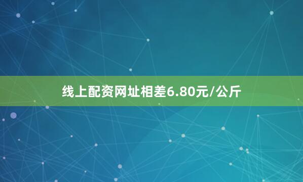 线上配资网址相差6.80元/公斤