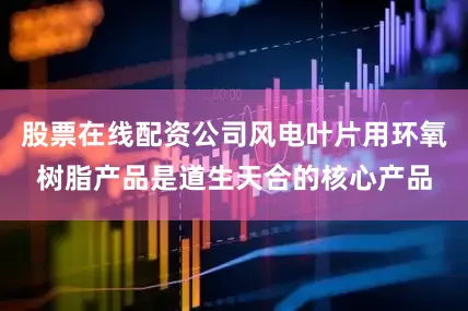 股票在线配资公司风电叶片用环氧树脂产品是道生天合的核心产品
