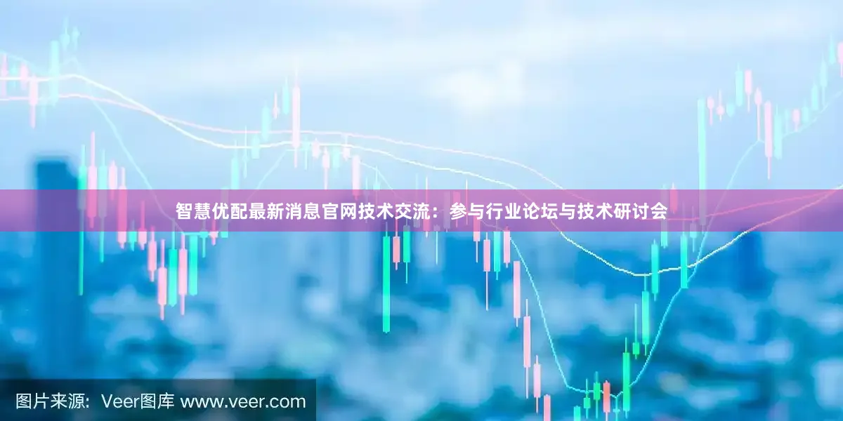 智慧优配最新消息官网技术交流：参与行业论坛与技术研讨会