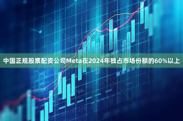 中国正规股票配资公司Meta在2024年独占市场份额的60%以上