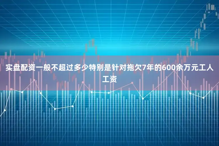 实盘配资一般不超过多少特别是针对拖欠7年的600余万元工人工资