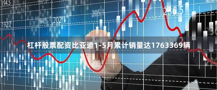 杠杆股票配资比亚迪1-5月累计销量达1763369辆
