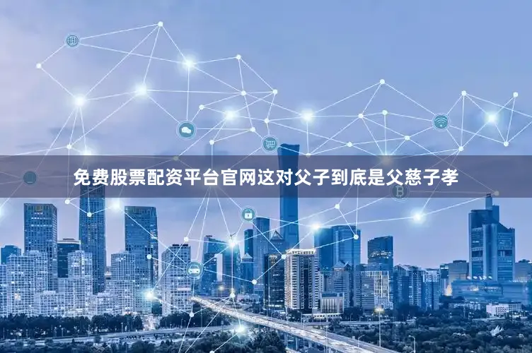 免费股票配资平台官网这对父子到底是父慈子孝