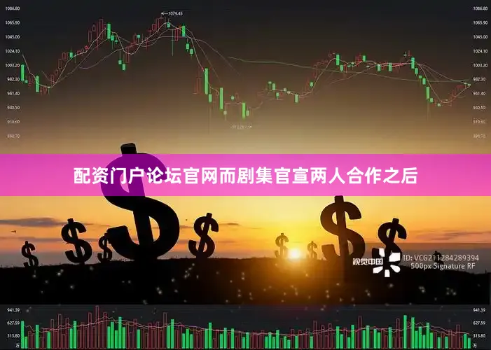 配资门户论坛官网而剧集官宣两人合作之后