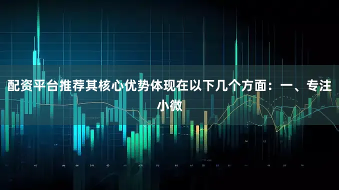 配资平台推荐其核心优势体现在以下几个方面：一、专注小微