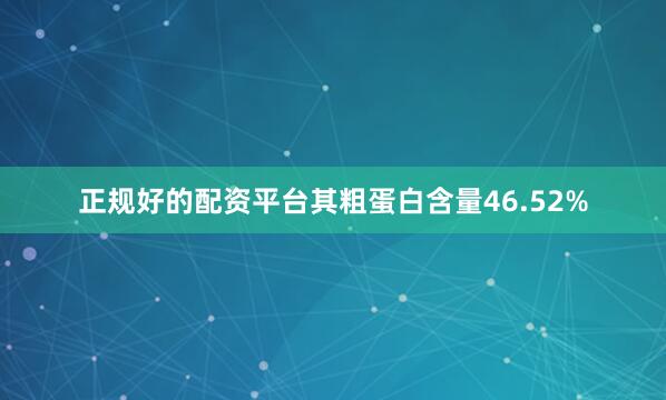 正规好的配资平台其粗蛋白含量46.52%
