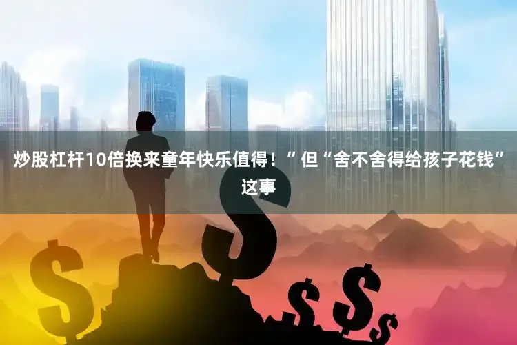 炒股杠杆10倍换来童年快乐值得！”但“舍不舍得给孩子花钱”这事