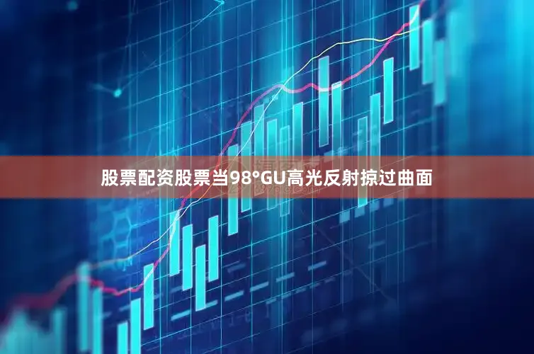 股票配资股票当98°GU高光反射掠过曲面