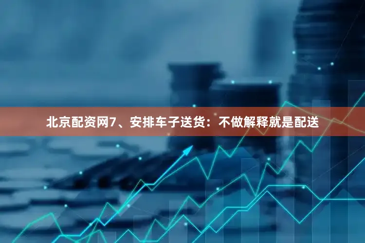 北京配资网7、安排车子送货：不做解释就是配送