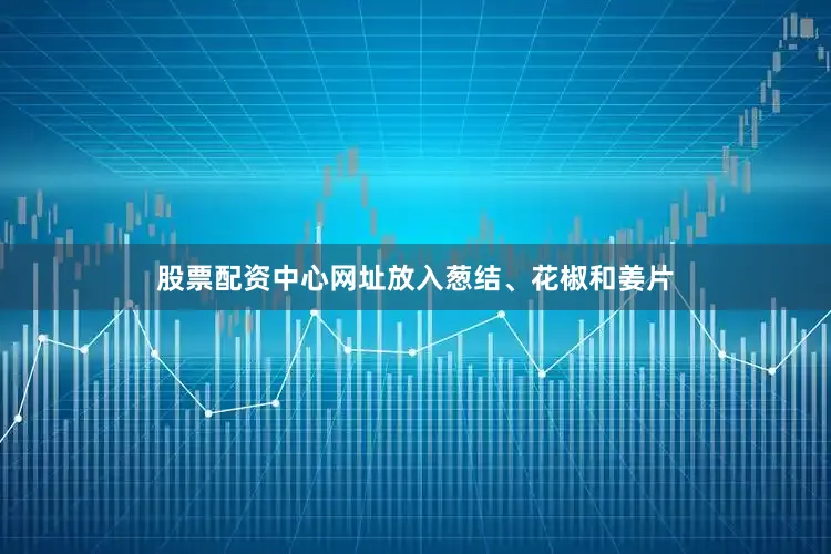 股票配资中心网址放入葱结、花椒和姜片