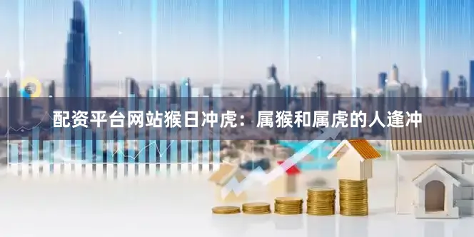 配资平台网站猴日冲虎：属猴和属虎的人逢冲