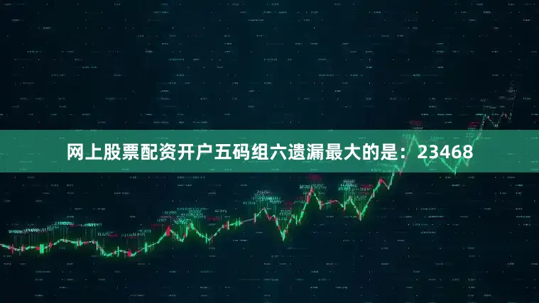 网上股票配资开户五码组六遗漏最大的是：23468