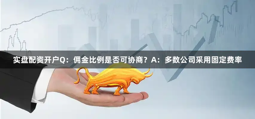 实盘配资开户Q：佣金比例是否可协商？A：多数公司采用固定费率