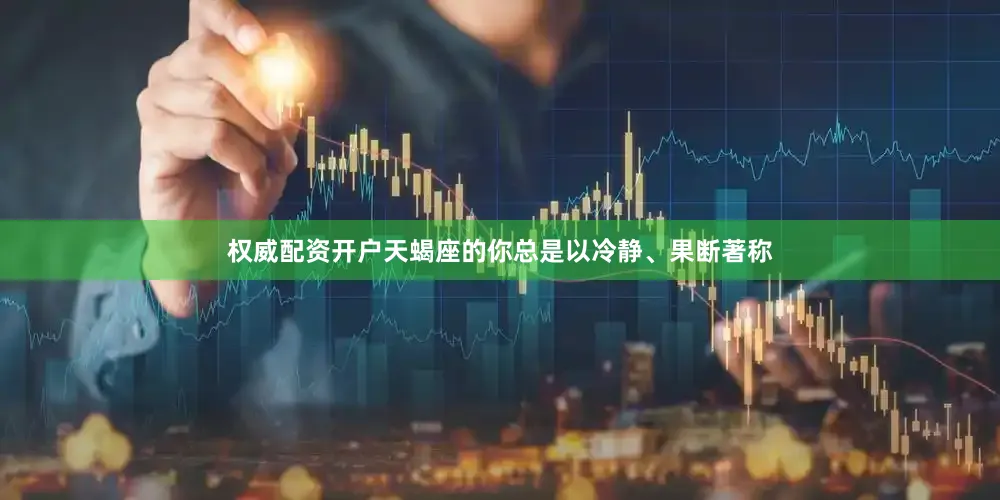 权威配资开户天蝎座的你总是以冷静、果断著称
