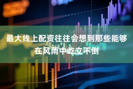最大线上配资往往会想到那些能够在风雨中屹立不倒