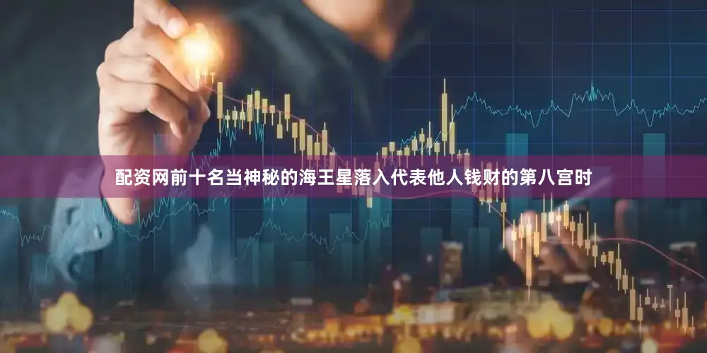 配资网前十名当神秘的海王星落入代表他人钱财的第八宫时