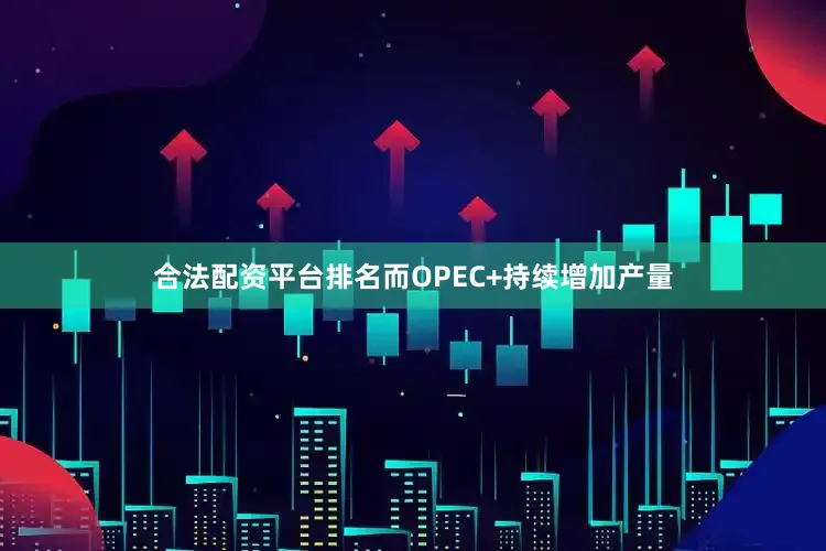 合法配资平台排名而OPEC+持续增加产量