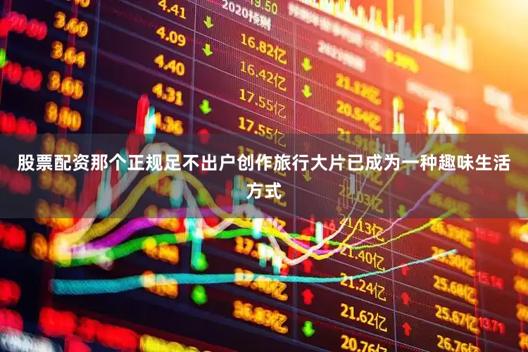 股票配资那个正规足不出户创作旅行大片已成为一种趣味生活方式