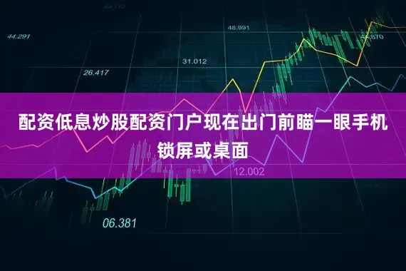 配资低息炒股配资门户现在出门前瞄一眼手机锁屏或桌面