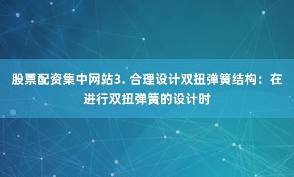 股票配资集中网站3. 合理设计双扭弹簧结构：在进行双扭弹簧的设计时