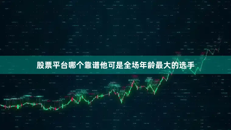 股票平台哪个靠谱他可是全场年龄最大的选手