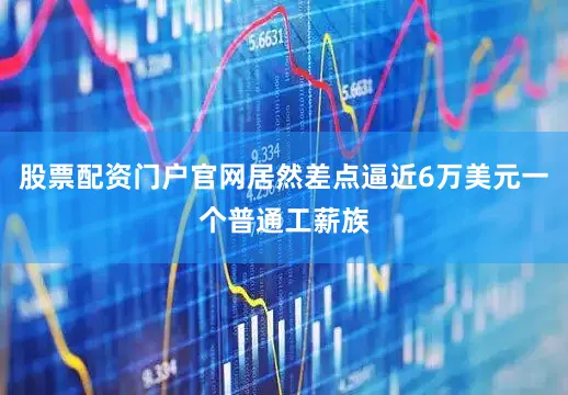 股票配资门户官网居然差点逼近6万美元一个普通工薪族