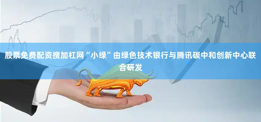 股票免费配资搜加杠网“小绿”由绿色技术银行与腾讯碳中和创新中心联合研发