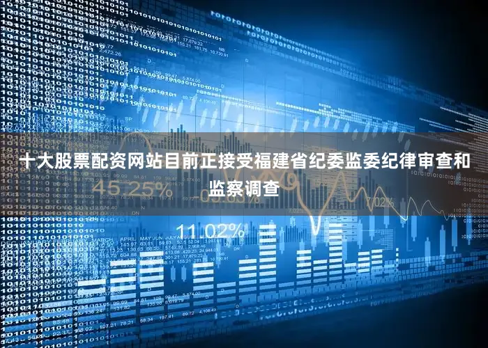 十大股票配资网站目前正接受福建省纪委监委纪律审查和监察调查