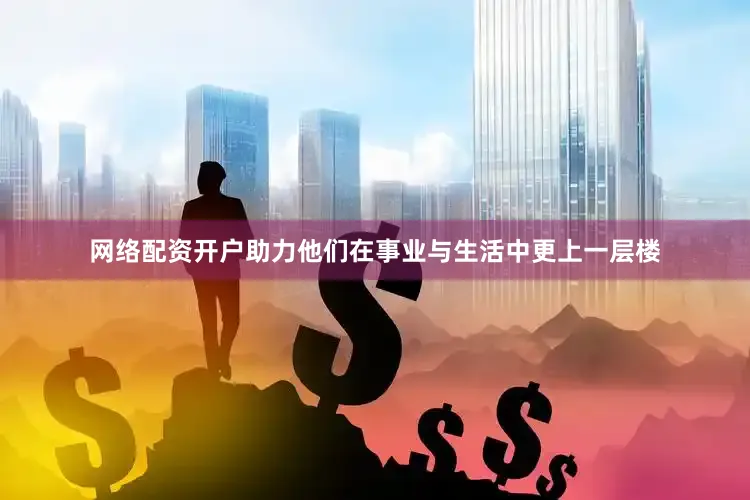 网络配资开户助力他们在事业与生活中更上一层楼