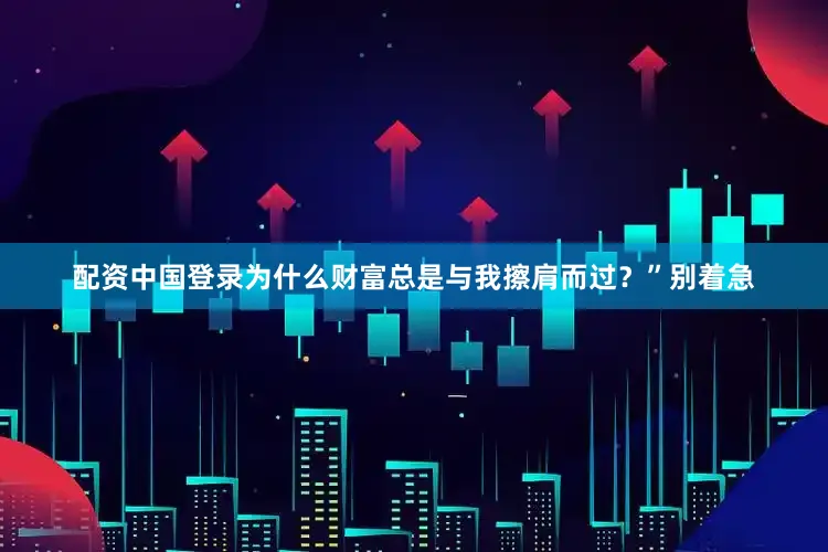 配资中国登录为什么财富总是与我擦肩而过？”别着急