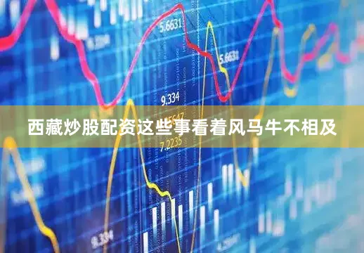 西藏炒股配资这些事看着风马牛不相及