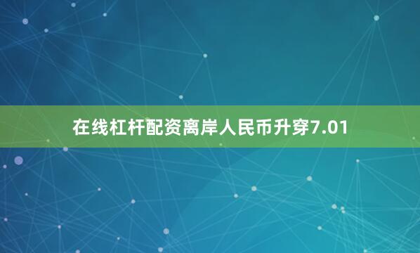 在线杠杆配资离岸人民币升穿7.01