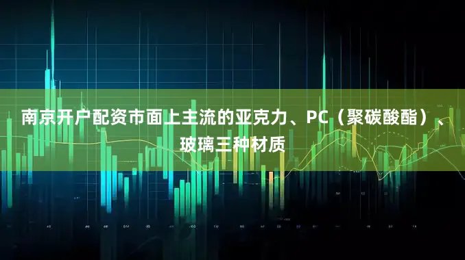 南京开户配资市面上主流的亚克力、PC（聚碳酸酯）、玻璃三种材质