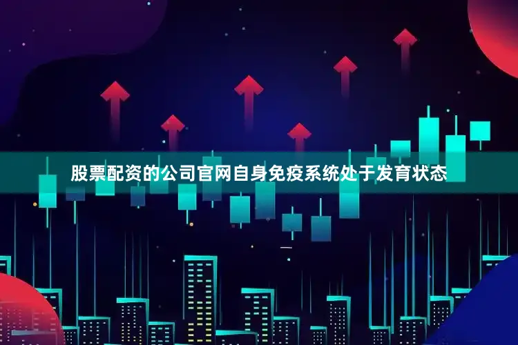股票配资的公司官网自身免疫系统处于发育状态