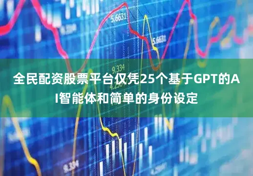 全民配资股票平台仅凭25个基于GPT的AI智能体和简单的身份设定