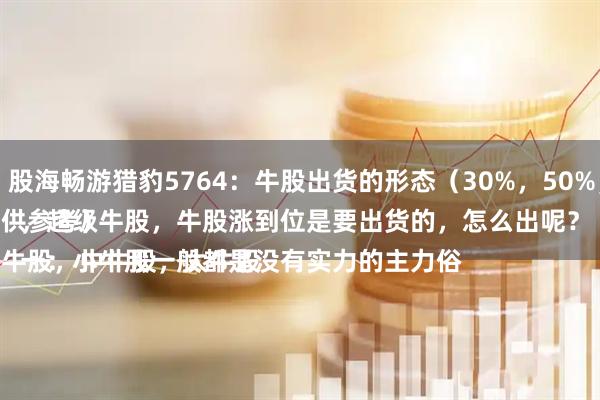 股银配资 股海畅游猎豹5764：牛股出货的形态（30%，50%，100%）
（案例仅供参考）
牛股分小牛股，中牛股，大牛股，超级牛股，牛股涨到位是要出货的，怎么出呢？
一：小牛股一般都是没有实力的主力俗