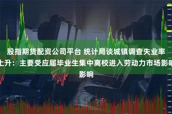 股指期货配资公司平台 统计局谈城镇调查失业率上升：主要受应届毕业生集中离校进入劳动力市场影响