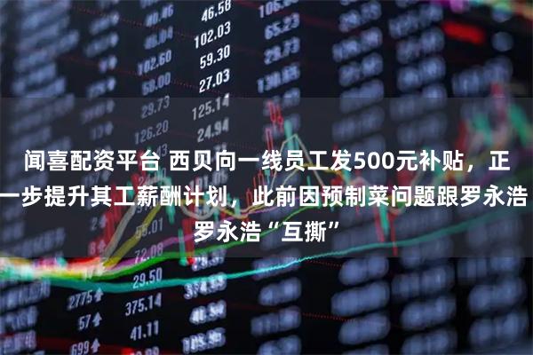 闻喜配资平台 西贝向一线员工发500元补贴，正商讨进一步提升其工薪酬计划，此前因预制菜问题跟罗永浩“互撕”