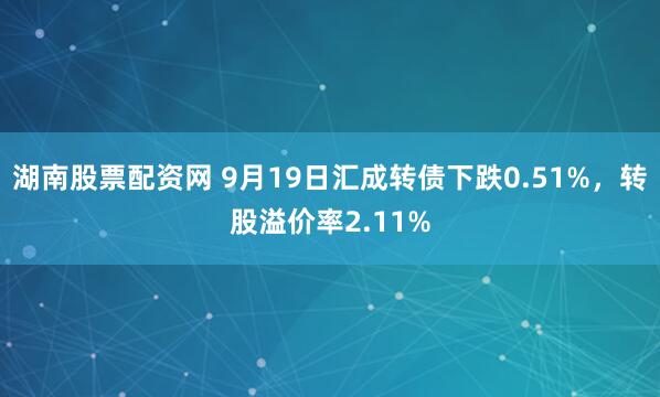 湖南股票配资网 9月19日汇成转债下跌0.51%，转股溢价率2.11%