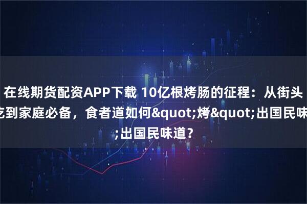 在线期货配资APP下载 10亿根烤肠的征程：从街头小吃到家庭必备，食者道如何"烤"出国民味道？