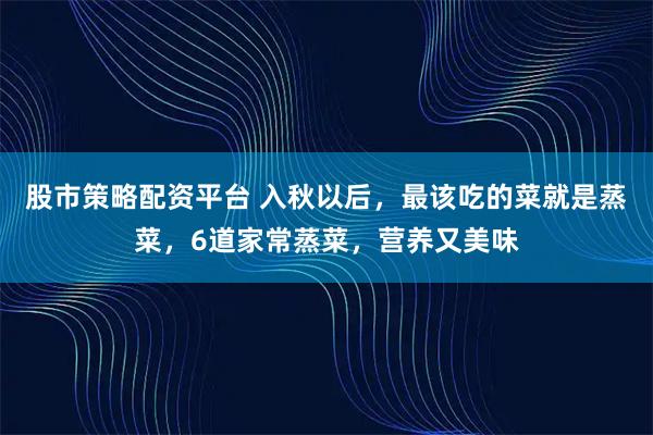 股市策略配资平台 入秋以后，最该吃的菜就是蒸菜，6道家常蒸菜，营养又美味