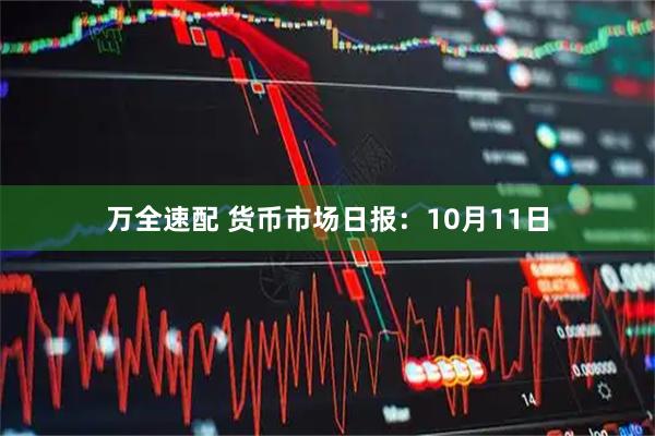 万全速配 货币市场日报：10月11日