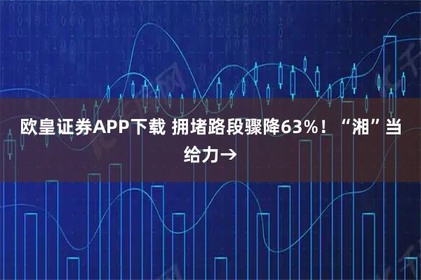 欧皇证券APP下载 拥堵路段骤降63%！“湘”当给力→
