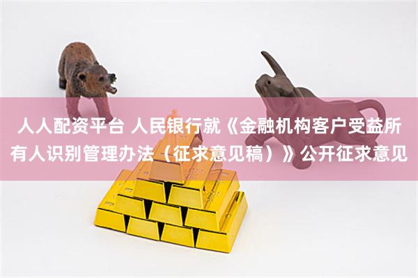 人人配资平台 人民银行就《金融机构客户受益所有人识别管理办法（征求意见稿）》公开征求意见